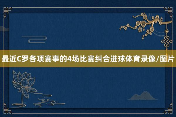 最近C罗各项赛事的4场比赛纠合进球体育录像/图片