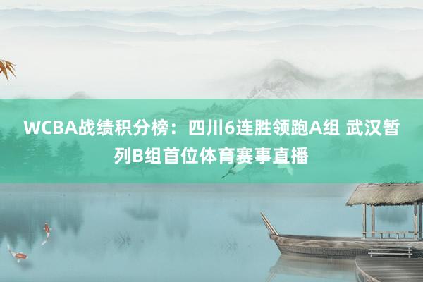 WCBA战绩积分榜：四川6连胜领跑A组 武汉暂列B组首位体育赛事直播