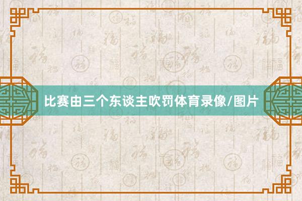 比赛由三个东谈主吹罚体育录像/图片
