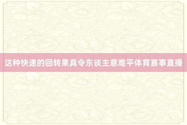 这种快速的回转果真令东谈主意难平体育赛事直播