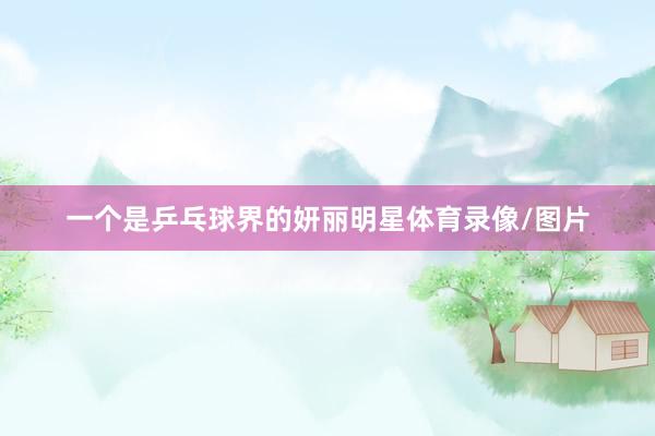 一个是乒乓球界的妍丽明星体育录像/图片