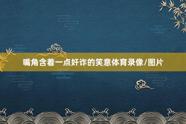 嘴角含着一点奸诈的笑意体育录像/图片