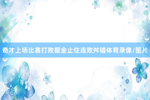 奇才上场比赛打败掘金止住连败舛错体育录像/图片