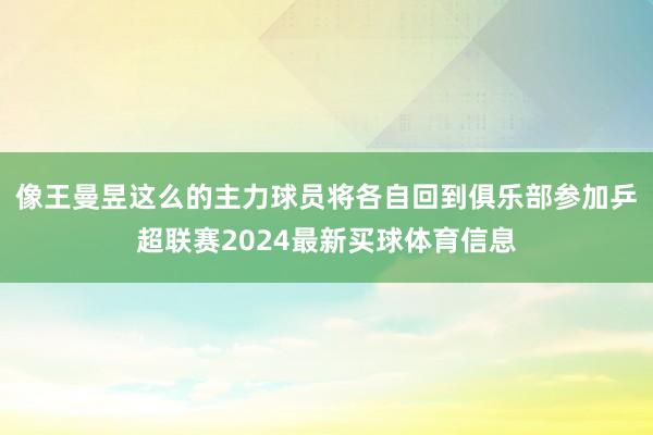 像王曼昱这么的主力球员将各自回到俱乐部参加乒超联赛2024最新买球体育信息