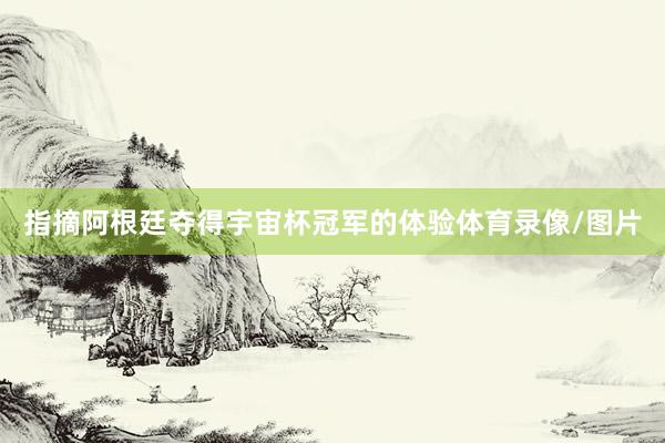 指摘阿根廷夺得宇宙杯冠军的体验体育录像/图片