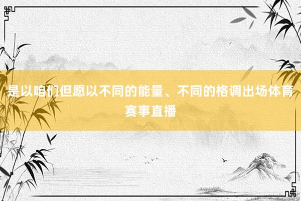 是以咱们但愿以不同的能量、不同的格调出场体育赛事直播