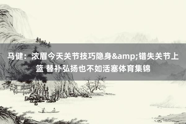 马健：浓眉今天关节技巧隐身&错失关节上篮 替补弘扬也不如活塞体育集锦