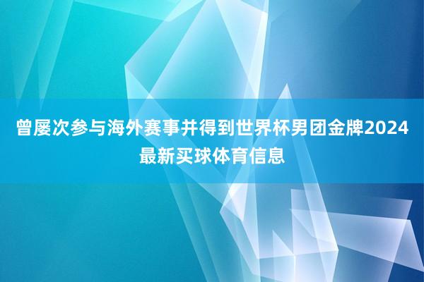 曾屡次参与海外赛事并得到世界杯男团金牌2024最新买球体育信息