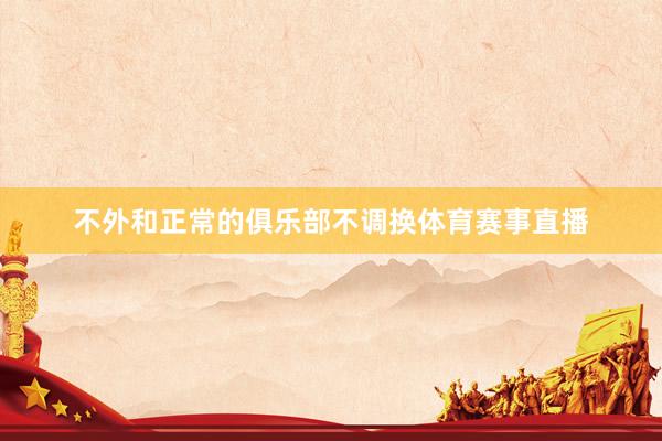 不外和正常的俱乐部不调换体育赛事直播