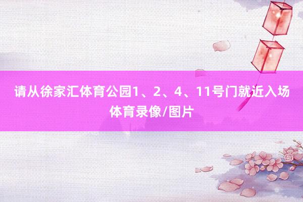 请从徐家汇体育公园1、2、4、11号门就近入场体育录像/图片