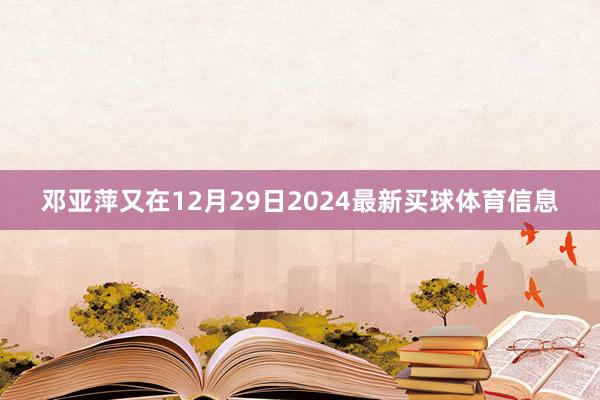 邓亚萍又在12月29日2024最新买球体育信息
