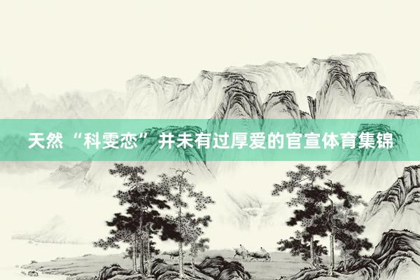 天然 “科雯恋” 并未有过厚爱的官宣体育集锦