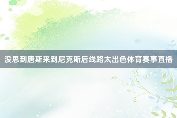 没思到唐斯来到尼克斯后线路太出色体育赛事直播