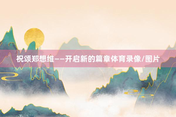 祝颂郑想维——开启新的篇章体育录像/图片