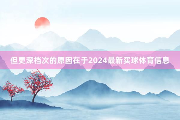 但更深档次的原因在于2024最新买球体育信息