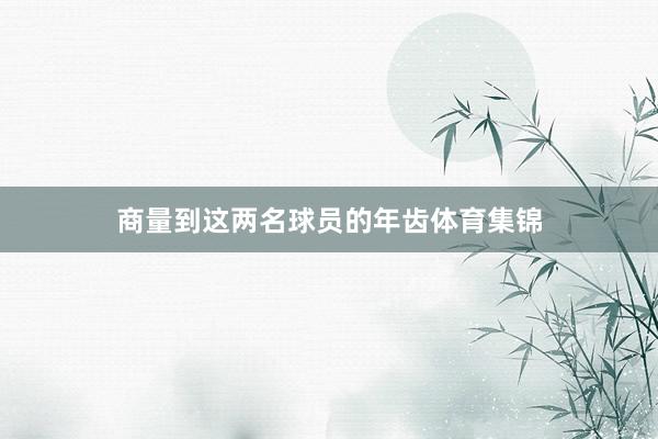商量到这两名球员的年齿体育集锦