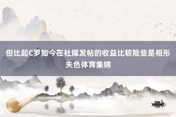 但比起C罗如今在社媒发帖的收益比较险些是相形失色体育集锦