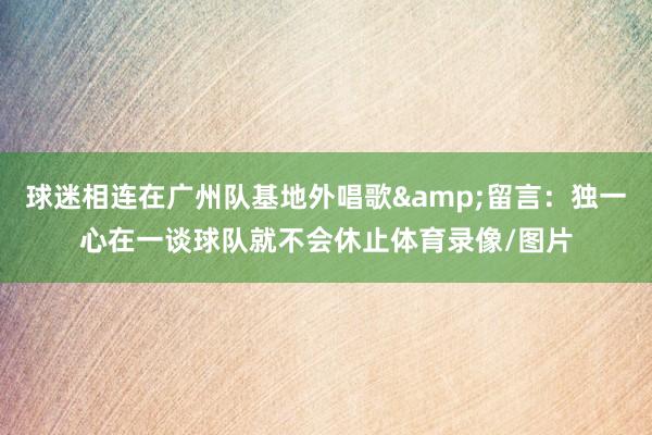 球迷相连在广州队基地外唱歌&留言：独一心在一谈球队就不会休止体育录像/图片