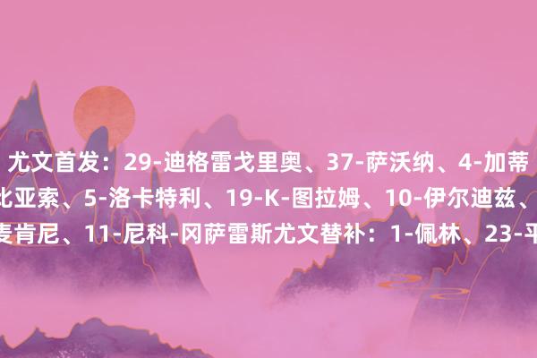 尤文首发：29-迪格雷戈里奥、37-萨沃纳、4-加蒂、15-卡卢卢、27-坎比亚索、5-洛卡特利、19-K-图拉姆、10-伊尔迪兹、8-库普梅纳斯、16-麦肯尼、11-尼科-冈萨雷斯尤文替补：1-佩林、23-平索里奥、17-阿季奇、21-法乔利、22-维阿、26-说念格拉斯-路易斯、40-鲁希、51-姆班古拉亚特兰大首发：29-卡内塞基、42-斯卡尔维尼、19-吉姆西蒂、23-科拉希纳茨、77-扎