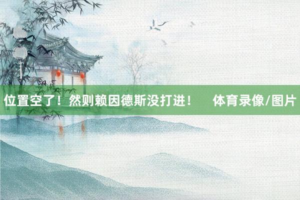 位置空了！然则赖因德斯没打进！    体育录像/图片