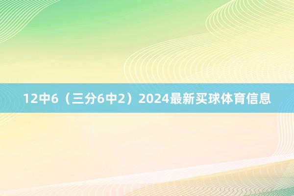 12中6（三分6中2）2024最新买球体育信息