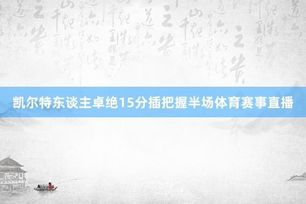 凯尔特东谈主卓绝15分插把握半场体育赛事直播