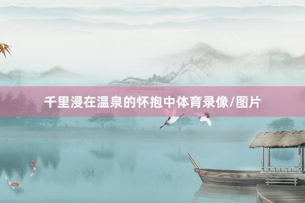 千里浸在温泉的怀抱中体育录像/图片