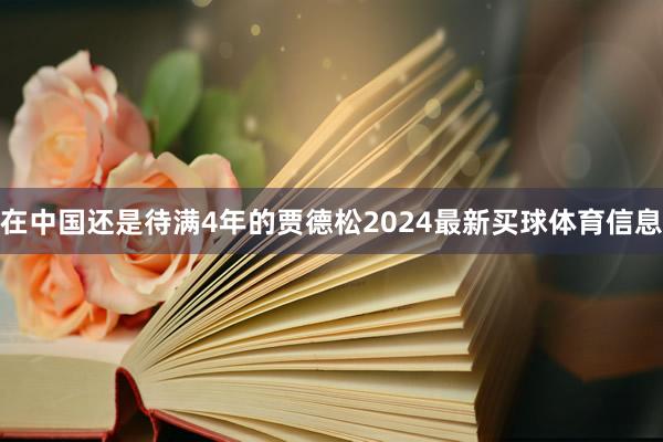 在中国还是待满4年的贾德松2024最新买球体育信息