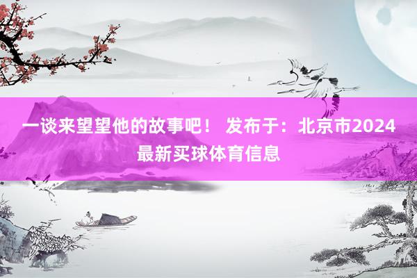 一谈来望望他的故事吧！ 发布于：北京市2024最新买球体育信息