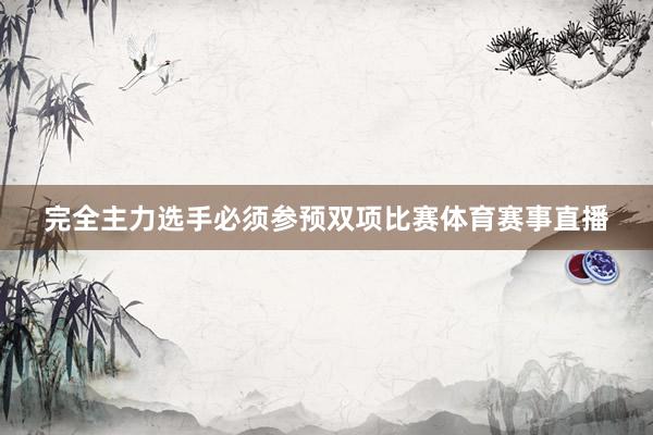 完全主力选手必须参预双项比赛体育赛事直播