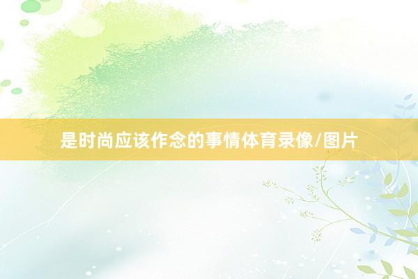 是时尚应该作念的事情体育录像/图片