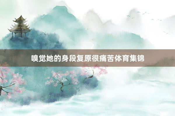 嗅觉她的身段复原很痛苦体育集锦