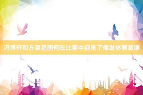 冯博轩和方昊是国何在比赛中迎来了爆发体育集锦