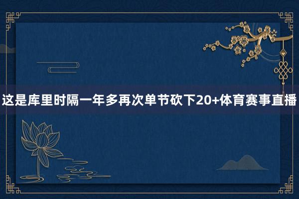 这是库里时隔一年多再次单节砍下20+体育赛事直播