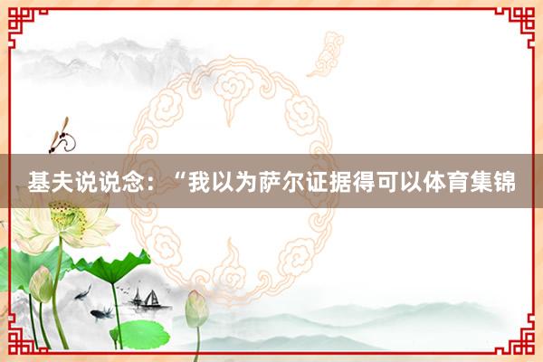 基夫说说念：“我以为萨尔证据得可以体育集锦