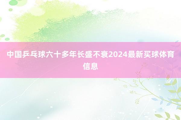 中国乒乓球六十多年长盛不衰2024最新买球体育信息