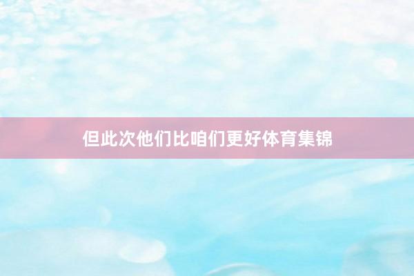 但此次他们比咱们更好体育集锦