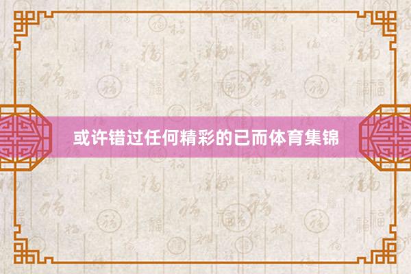 或许错过任何精彩的已而体育集锦