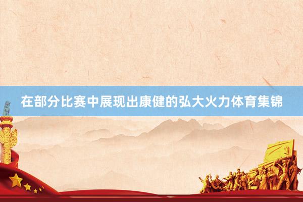 在部分比赛中展现出康健的弘大火力体育集锦