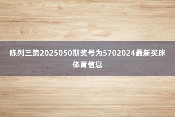 陈列三第2025050期奖号为5702024最新买球体育信息