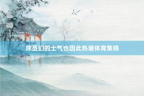 球员们的士气也因此热潮体育集锦