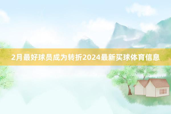 2月最好球员成为转折2024最新买球体育信息