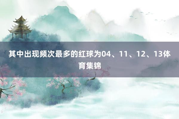 其中出现频次最多的红球为04、11、12、13体育集锦
