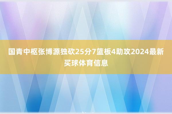 国青中枢张博源独砍25分7篮板4助攻2024最新买球体育信息