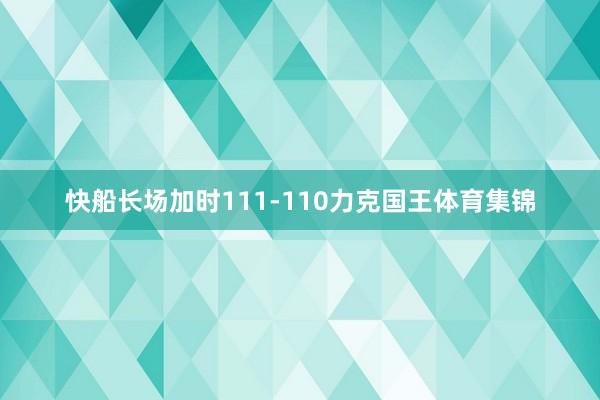 快船长场加时111-110力克国王体育集锦