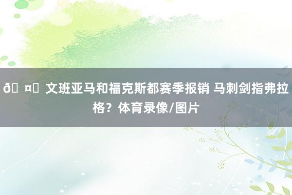🤔文班亚马和福克斯都赛季报销 马刺剑指弗拉格？体育录像/图片