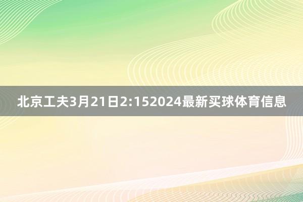北京工夫3月21日2:152024最新买球体育信息