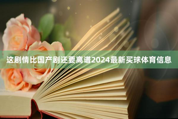 这剧情比国产剧还要离谱2024最新买球体育信息