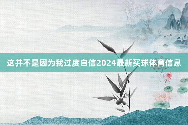 这并不是因为我过度自信2024最新买球体育信息