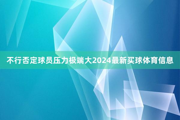 不行否定球员压力极端大2024最新买球体育信息